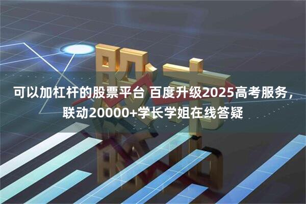 可以加杠杆的股票平台 百度升级2025高考服务,联动20000+学长学姐在线答疑