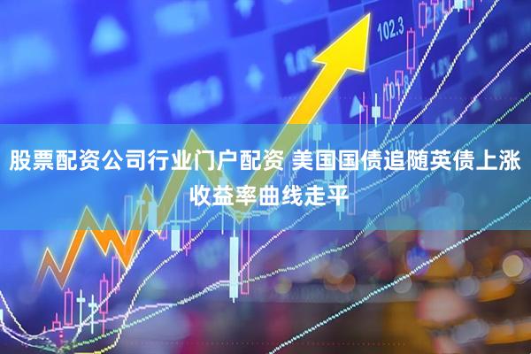 股票配资公司行业门户配资 美国国债追随英债上涨 收益率曲线走平