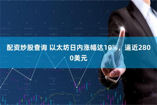 配资炒股查询 以太坊日内涨幅达10%，逼近2800美元