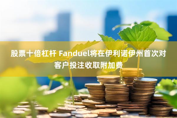 股票十倍杠杆 Fanduel将在伊利诺伊州首次对客户投注收取附加费