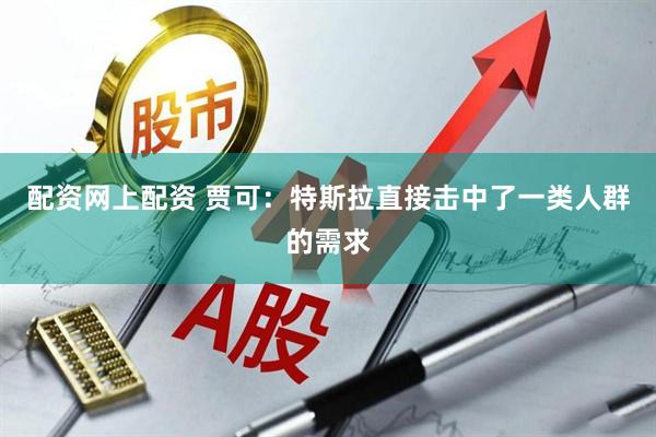配资网上配资 贾可:特斯拉直接击中了一类人群的需求