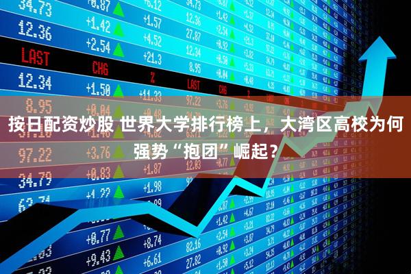 按日配资炒股 世界大学排行榜上，大湾区高校为何强势“抱团”崛起？