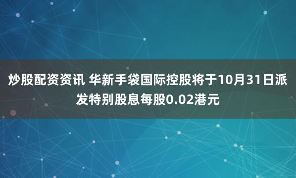 炒股配资资讯 华新手袋国际控股将于10月31日派发特别股息每股0.02港元