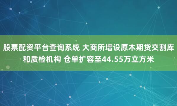 股票配资平台查询系统 大商所增设原木期货交割库和质检机构 仓单扩容至44.55万立方米