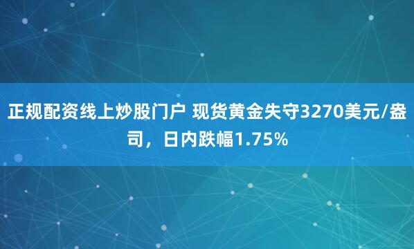 正规配资线上炒股门户 现货黄金失守3270美元/盎司，日内跌幅1.75%