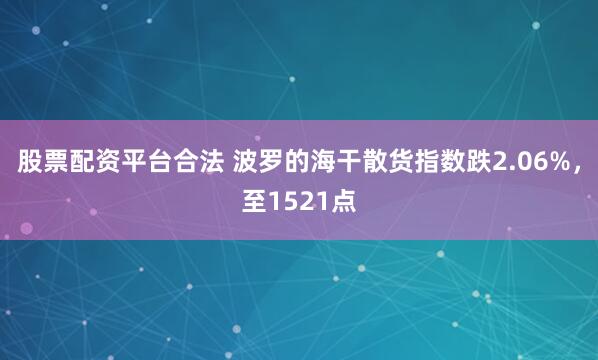 股票配资平台合法 波罗的海干散货指数跌2.06%，至1521点