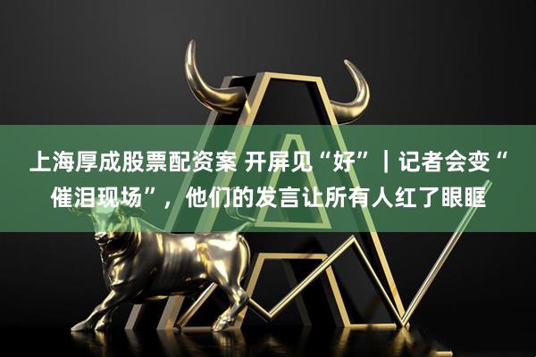 上海厚成股票配资案 开屏见“好”|记者会变“催泪现场”,他们的发言让所有人红了眼眶