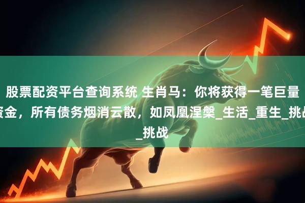 股票配资平台查询系统 生肖马：你将获得一笔巨量资金，所有债务烟消云散，如凤凰涅槃_生活_重生_挑战