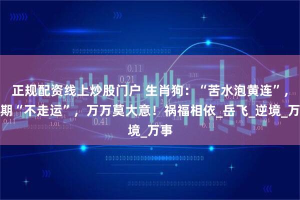 正规配资线上炒股门户 生肖狗:“苦水泡黄连”,近期“不走运”,万万莫大意!祸福相依_岳飞_逆境_万事