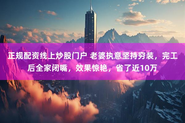 正规配资线上炒股门户 老婆执意坚持穷装，完工后全家闭嘴，效果惊艳，省了近10万