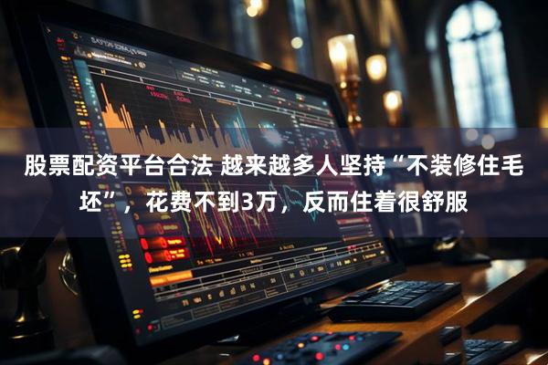 股票配资平台合法 越来越多人坚持“不装修住毛坯”，花费不到3万，反而住着很舒服