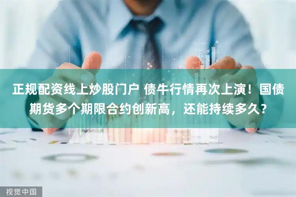 正规配资线上炒股门户 债牛行情再次上演！国债期货多个期限合约创新高，还能持续多久？