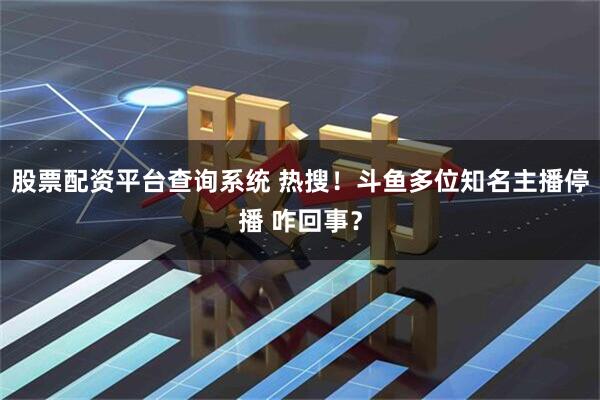 股票配资平台查询系统 热搜！斗鱼多位知名主播停播 咋回事？