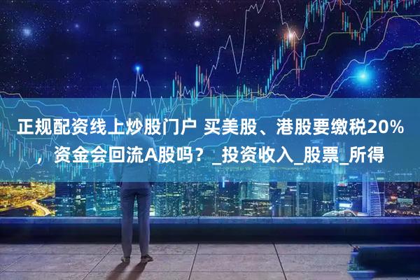 正规配资线上炒股门户 买美股、港股要缴税20%，资金会回流A股吗？_投资收入_股票_所得