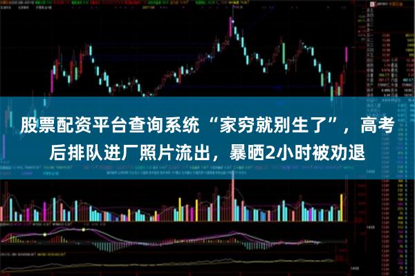 股票配资平台查询系统 “家穷就别生了”，高考后排队进厂照片流出，暴晒2小时被劝退