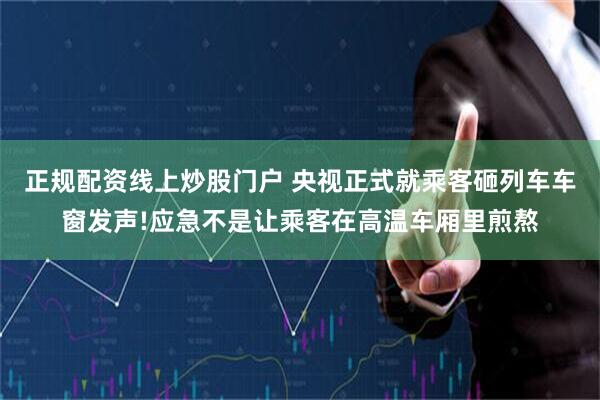 正规配资线上炒股门户 央视正式就乘客砸列车车窗发声!应急不是让乘客在高温车厢里煎熬