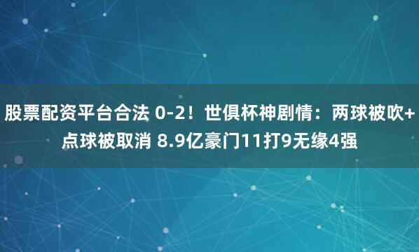 股票配资平台合法 0-2！世俱杯神剧情：两球被吹+点球被取消 8.9亿豪门11打9无缘4强