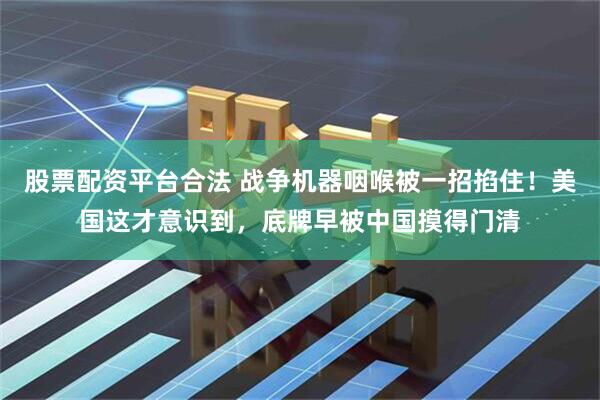 股票配资平台合法 战争机器咽喉被一招掐住！美国这才意识到，底牌早被中国摸得门清