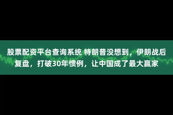 股票配资平台查询系统 特朗普没想到，伊朗战后复盘，打破30年惯例，让中国成了最大赢家