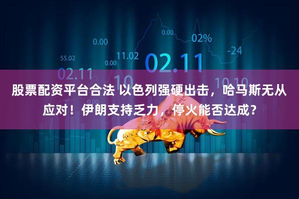 股票配资平台合法 以色列强硬出击，哈马斯无从应对！伊朗支持乏力，停火能否达成？