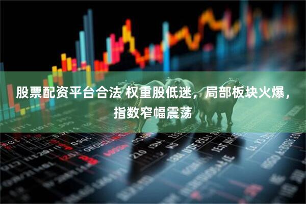 股票配资平台合法 权重股低迷，局部板块火爆，指数窄幅震荡