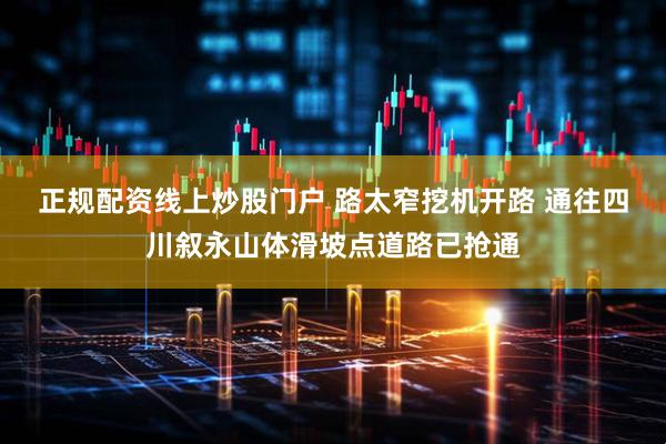 正规配资线上炒股门户 路太窄挖机开路 通往四川叙永山体滑坡点道路已抢通