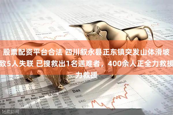 股票配资平台合法 四川叙永县正东镇突发山体滑坡致5人失联 已搜救出1名遇难者，400余人正全力救援