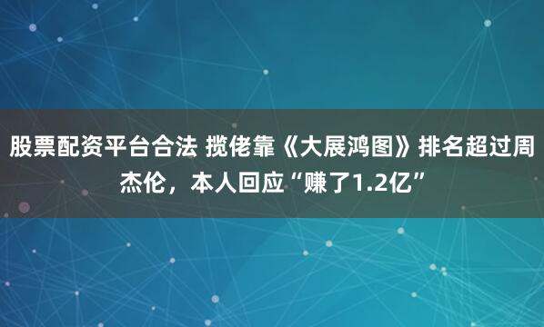 股票配资平台合法 揽佬靠《大展鸿图》排名超过周杰伦，本人回应“赚了1.2亿”
