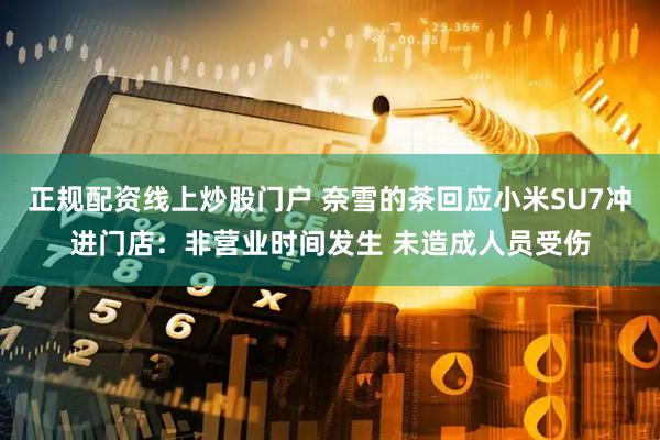 正规配资线上炒股门户 奈雪的茶回应小米SU7冲进门店：非营业时间发生 未造成人员受伤