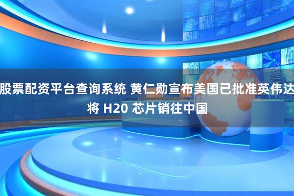 股票配资平台查询系统 黄仁勋宣布美国已批准英伟达将 H20 芯片销往中国