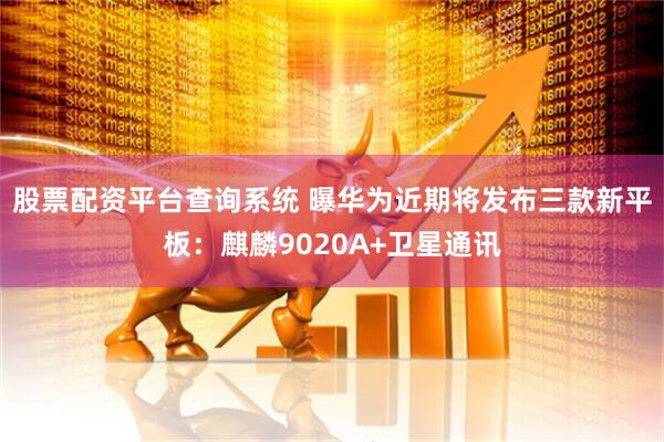 股票配资平台查询系统 曝华为近期将发布三款新平板：麒麟9020A+卫星通讯