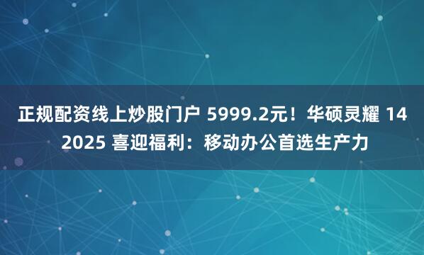 正规配资线上炒股门户 5999.2元！华硕灵耀 14 2025 喜迎福利：移动办公首选生产力