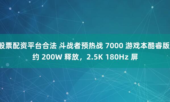 股票配资平台合法 斗战者预热战 7000 游戏本酷睿版：约 200W 释放，2.5K 180Hz 屏