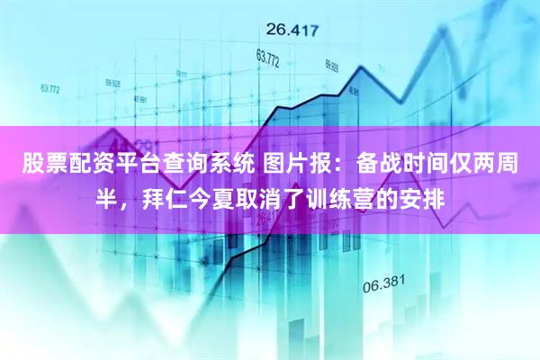 股票配资平台查询系统 图片报：备战时间仅两周半，拜仁今夏取消了训练营的安排