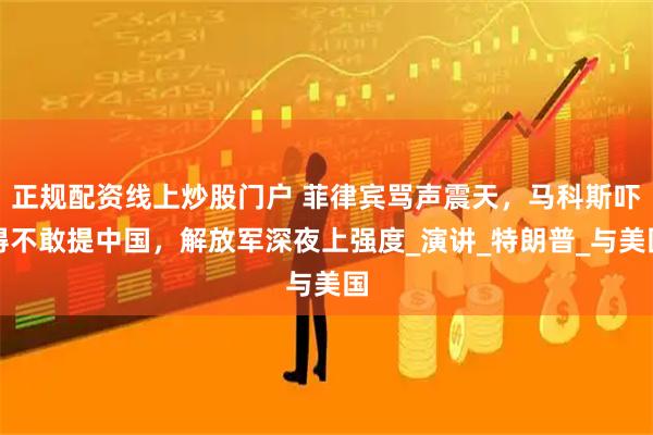 正规配资线上炒股门户 菲律宾骂声震天，马科斯吓得不敢提中国，解放军深夜上强度_演讲_特朗普_与美国