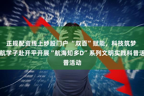 正规配资线上炒股门户 “双百”赋能，科技筑梦 广航学子赴开平开展“航海知多D”系列文明实践科普活动