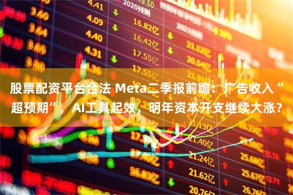 股票配资平台合法 Meta二季报前瞻：广告收入“超预期”，AI工具起效，明年资本开支继续大涨？