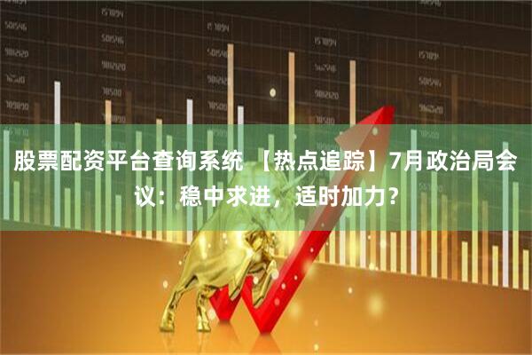 股票配资平台查询系统 【热点追踪】7月政治局会议：稳中求进，适时加力？