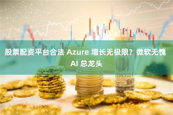 股票配资平台合法 Azure 增长无极限？微软无愧 AI 总龙头