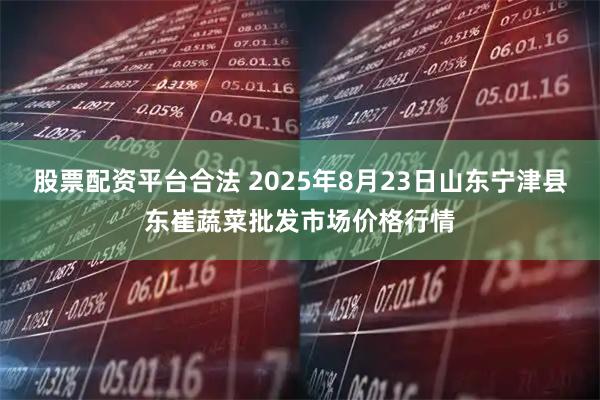 股票配资平台合法 2025年8月23日山东宁津县东崔蔬菜批发市场价格行情