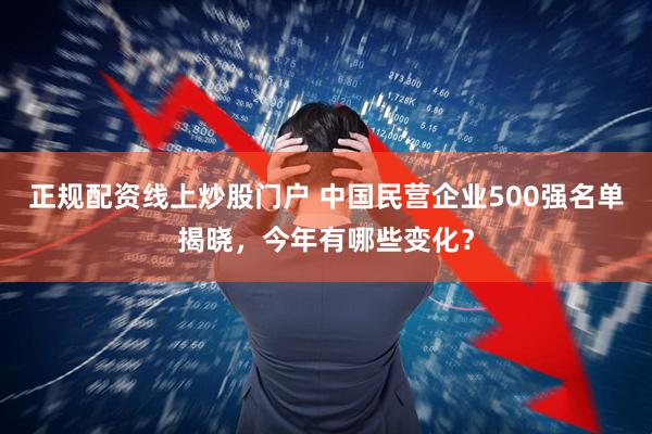 正规配资线上炒股门户 中国民营企业500强名单揭晓，今年有哪些变化？