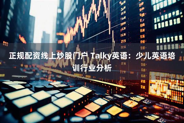 正规配资线上炒股门户 Talky英语：少儿英语培训行业分析