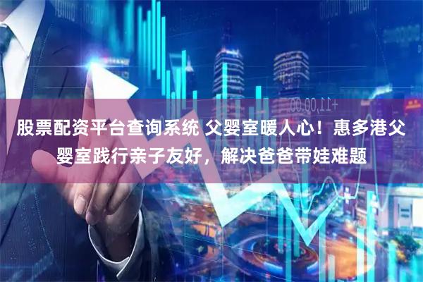 股票配资平台查询系统 父婴室暖人心！惠多港父婴室践行亲子友好，解决爸爸带娃难题