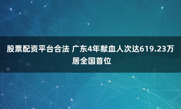股票配资平台合法 广东4年献血人次达619.23万 居全国首位