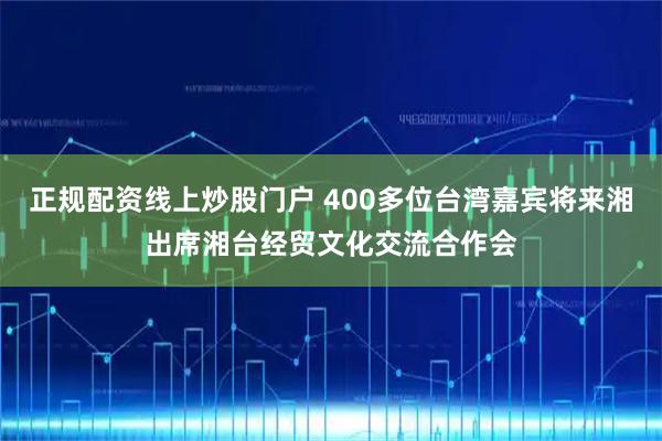 正规配资线上炒股门户 400多位台湾嘉宾将来湘出席湘台经贸文化交流合作会