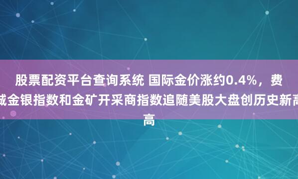 股票配资平台查询系统 国际金价涨约0.4%，费城金银指数和金矿开采商指数追随美股大盘创历史新高