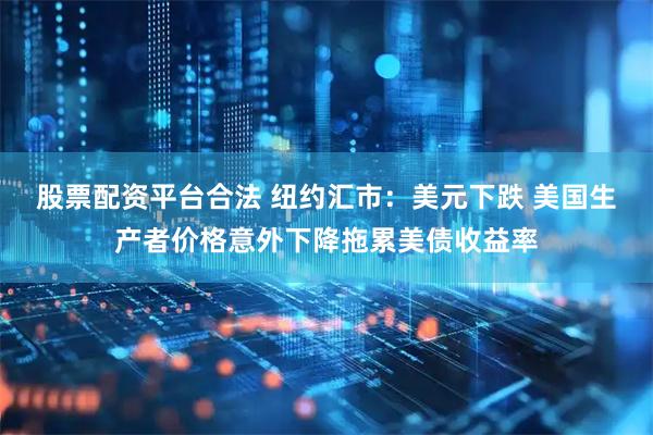 股票配资平台合法 纽约汇市：美元下跌 美国生产者价格意外下降拖累美债收益率
