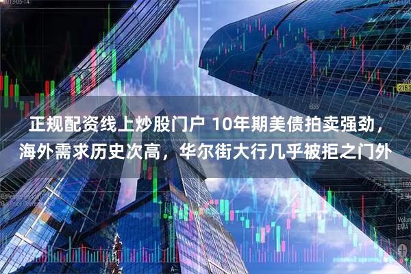 正规配资线上炒股门户 10年期美债拍卖强劲，海外需求历史次高，华尔街大行几乎被拒之门外