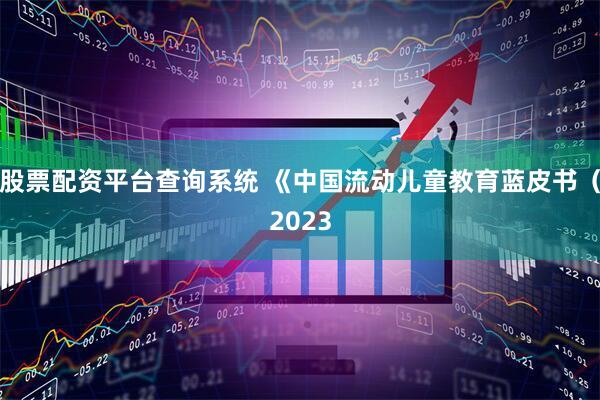 股票配资平台查询系统 《中国流动儿童教育蓝皮书（2023