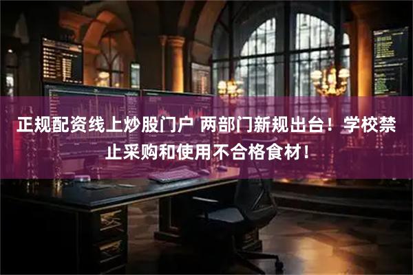 正规配资线上炒股门户 两部门新规出台！学校禁止采购和使用不合格食材！